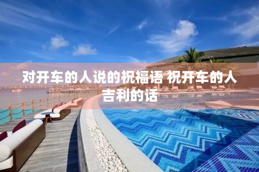对开车的人说的祝福语 祝开车的人吉利的话