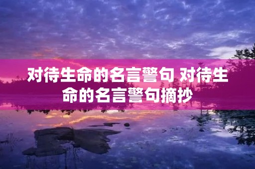 对待生命的名言警句 对待生命的名言警句摘抄