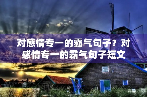 对感情专一的霸气句子?对感情专一的霸气句子短文 对感情专一的霸气句子?对感情专一的霸气句子短文