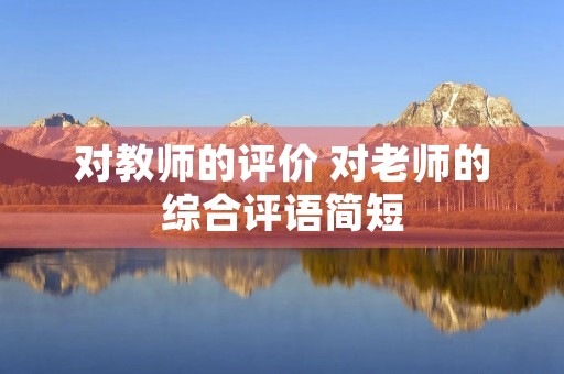 对教师的评价 对老师的综合评语简短 对教师的评价 对老师的综合评语简短
