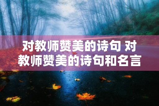 对教师赞美的诗句 对教师赞美的诗句和名言 对教师赞美的诗句 对教师赞美的诗句和名言