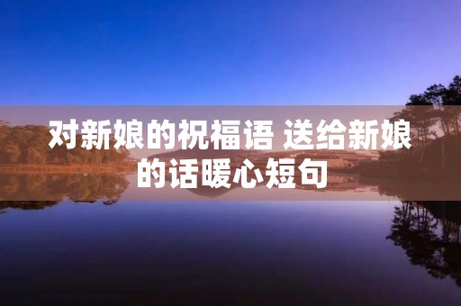对新娘的祝福语 送给新娘的话暖心短句