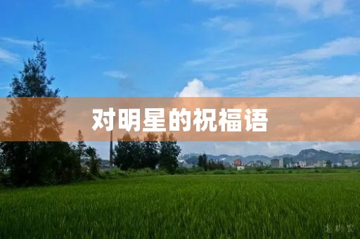 对明星的祝福语(对演员演艺事业的祝福)