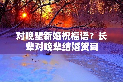 对晚辈新婚祝福语？长辈对晚辈结婚贺词