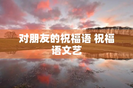 对朋友的祝福语 祝福语文艺