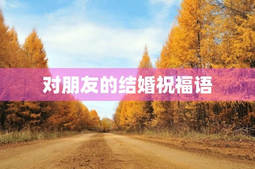 对朋友的结婚祝福语(朋友结婚该怎么祝福)
