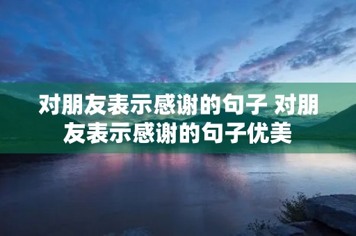 对朋友表示感谢的句子 对朋友表示感谢的句子优美 对朋友表示感谢的句子 对朋友表示感谢的句子优美
