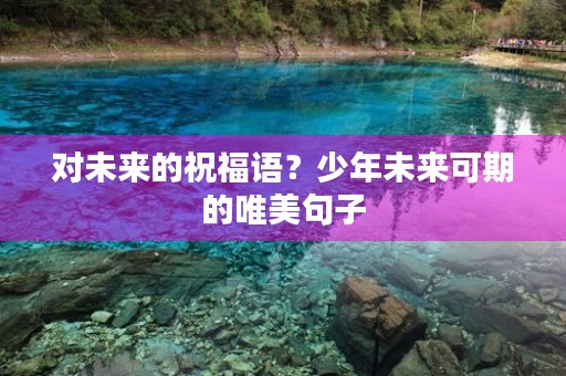 对未来的祝福语?少年未来可期的唯美句子 对未来的祝福语?少年未来可期的唯美句子