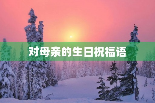 对母亲的生日祝福语,写给老妈的生日贺词