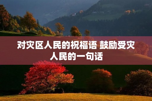 对灾区人民的祝福语 鼓励受灾人民的一句话