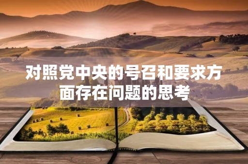 对照党中央的号召和要求方面存在问题的思考 对照党中央的号召和要求方面存在问题的思考