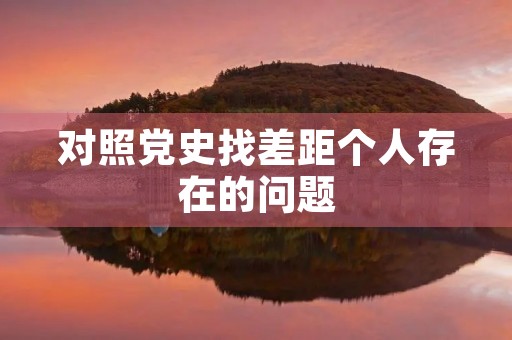 对照党史找差距个人存在的问题 对照党史找差距个人存在的问题