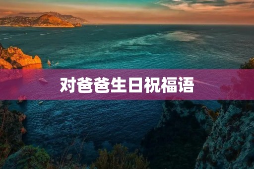 对爸爸生日祝福语，祝爸爸生日最朴实的话