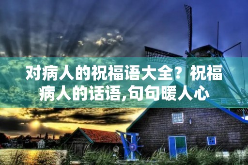 对病人的祝福语大全?祝福病人的话语,句句暖人心