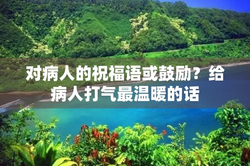对病人的祝福语或鼓励？给病人打气最温暖的话