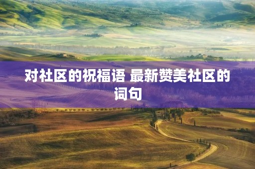 对社区的祝福语 最新赞美社区的词句 对社区的祝福语 最新赞美社区的词句
