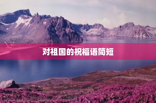 对祖国的祝福语简短(祝福国家繁荣昌盛的祝福语)