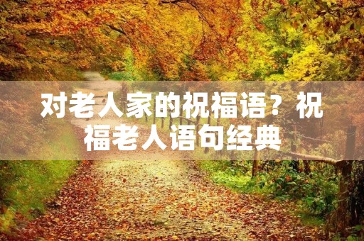 对老人家的祝福语?祝福老人语句经典