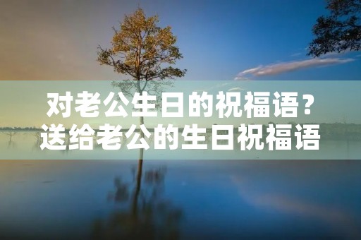 对老公生日的祝福语？送给老公的生日祝福语