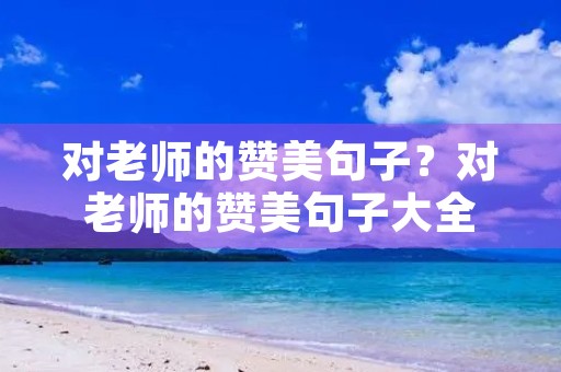 对老师的赞美句子？对老师的赞美句子大全