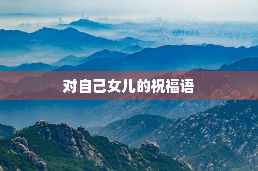 对自己女儿的祝福语(送给女儿的祝福语大全) 对自己女儿的祝福语(送给女儿的祝福语大全)