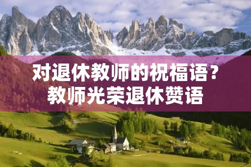 对退休教师的祝福语?教师光荣退休赞语