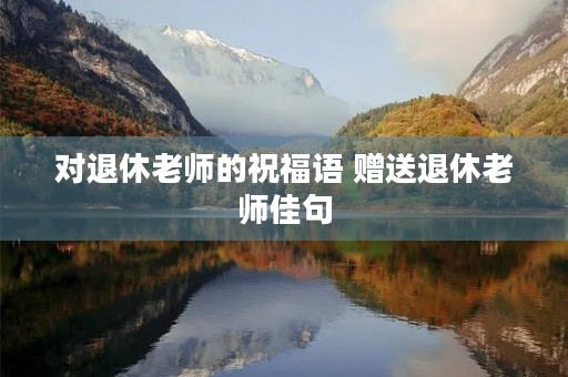 对退休老师的祝福语 赠送退休老师佳句