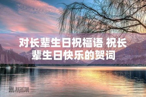 对长辈生日祝福语 祝长辈生日快乐的贺词 对长辈生日祝福语 祝长辈生日快乐的贺词