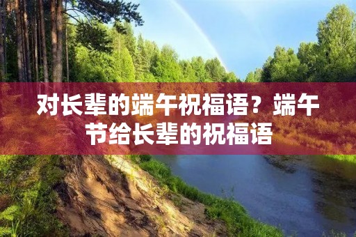 对长辈的端午祝福语？端午节给长辈的祝福语