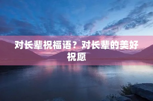 对长辈祝福语?对长辈的美好祝愿