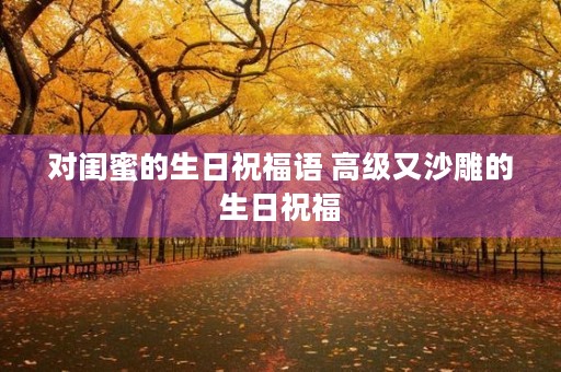 对闺蜜的生日祝福语 高级又沙雕的生日祝福 对闺蜜的生日祝福语 高级又沙雕的生日祝福