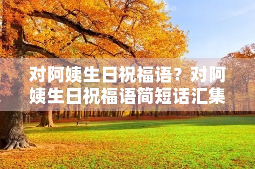 对阿姨生日祝福语？对阿姨生日祝福语简短话汇集50句