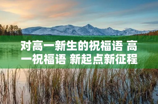 对高一新生的祝福语 高一祝福语 新起点新征程