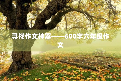 寻找作文神器——600字六年级作文