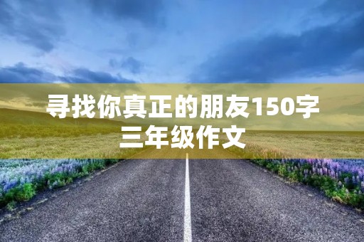 寻找你真正的朋友150字三年级作文