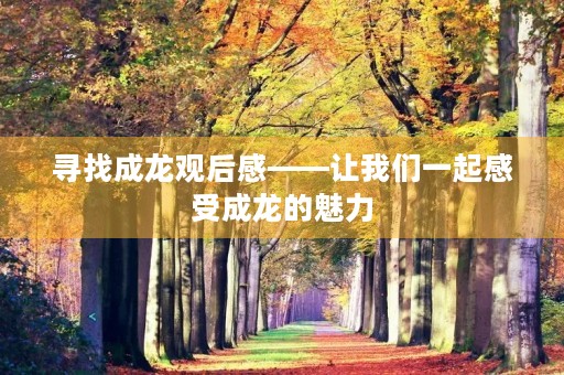 寻找成龙观后感——让我们一起感受成龙的魅力 寻找成龙观后感——让我们一起感受成龙的魅力