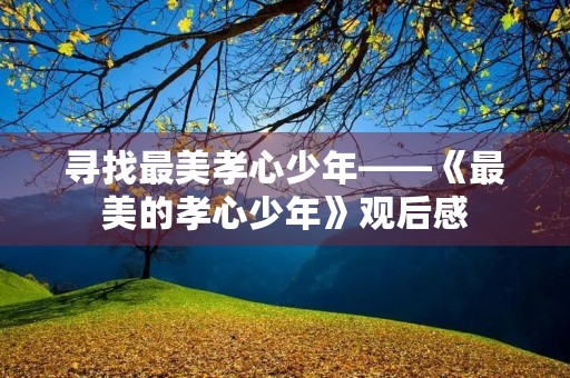 寻找最美孝心少年——《最美的孝心少年》观后感 寻找最美孝心少年——《最美的孝心少年》观后感