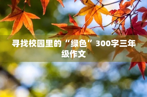 寻找校园里的“绿色”300字三年级作文 寻找校园里的“绿色”300字三年级作文