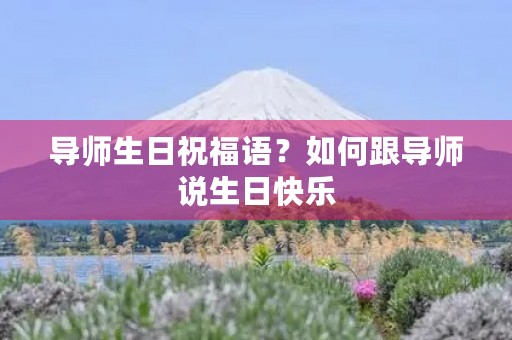 导师生日祝福语？如何跟导师说生日快乐