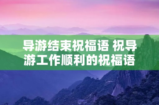 导游结束祝福语 祝导游工作顺利的祝福语