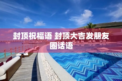 封顶祝福语 封顶大吉发朋友圈话语