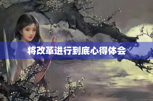 将改革进行到底心得体会 将改革进行到底心得体会