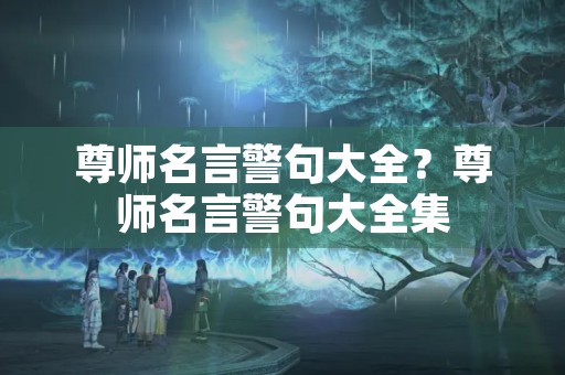 尊师名言警句大全?尊师名言警句大全集 尊师名言警句大全?尊师名言警句大全集