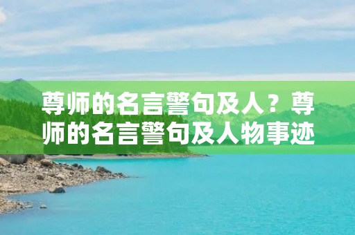 尊师的名言警句及人?尊师的名言警句及人物事迹 尊师的名言警句及人?尊师的名言警句及人物事迹