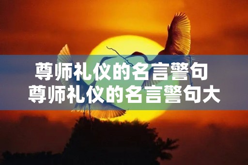 尊师礼仪的名言警句 尊师礼仪的名言警句大全 尊师礼仪的名言警句 尊师礼仪的名言警句大全