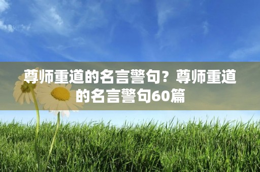 尊师重道的名言警句?尊师重道的名言警句60篇 尊师重道的名言警句?尊师重道的名言警句60篇