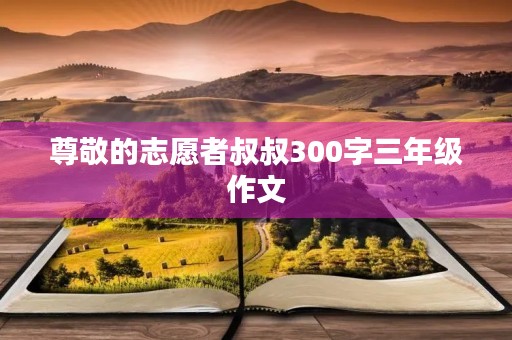 尊敬的志愿者叔叔300字三年级作文 尊敬的志愿者叔叔300字三年级作文
