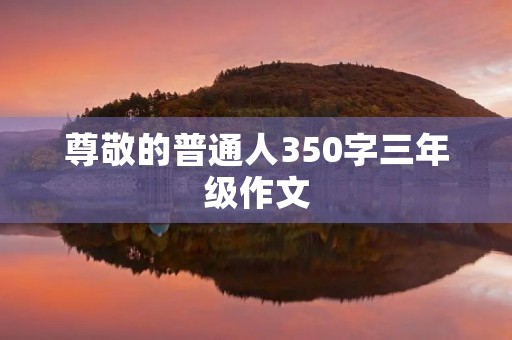 尊敬的普通人350字三年级作文