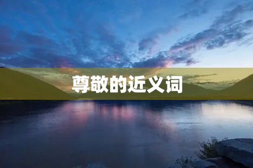 尊敬的近义词(尊敬的近义词)