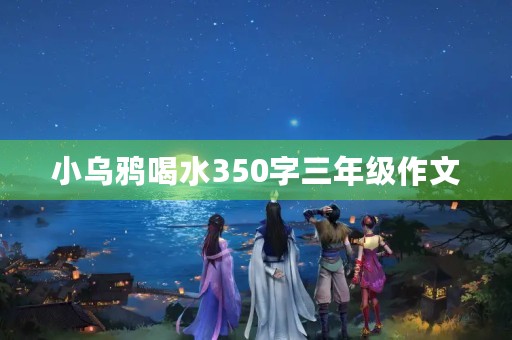 小乌鸦喝水350字三年级作文 小乌鸦喝水350字三年级作文